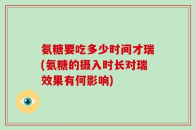 氨糖要吃多少时间才瑞(氨糖的摄入时长对瑞效果有何影响)