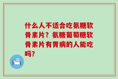 什么人不适合吃氨糖软骨素片？氨糖葡萄糖软骨素片有胃病的人能吃吗？