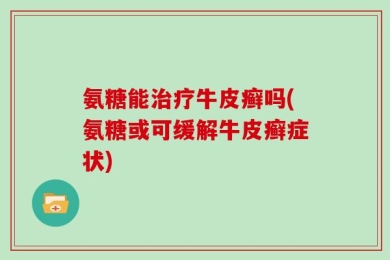 氨糖能治疗牛皮癣吗(氨糖或可缓解牛皮癣症状)