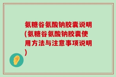 氨糖谷氨酸钠胶囊说明(氨糖谷氨酸钠胶囊使用方法与注意事项说明)