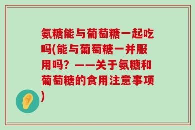 氨糖能与葡萄糖一起吃吗(能与葡萄糖一并服用吗？——关于氨糖和葡萄糖的食用注意事项)