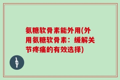 氨糖软骨素能外用(外用氨糖软骨素：缓解关节疼痛的有效选择)