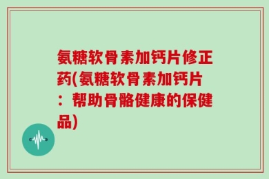 氨糖软骨素加钙片修正药(氨糖软骨素加钙片：帮助骨骼健康的保健品)