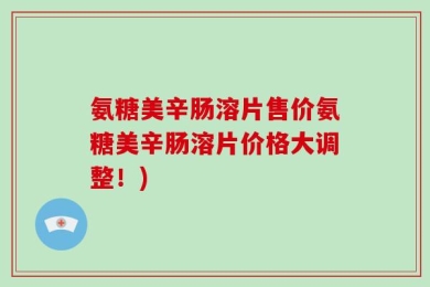 氨糖美辛肠溶片售价氨糖美辛肠溶片价格大调整！)