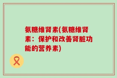 氨糖维肾素(氨糖维肾素：保护和改善肾脏功能的营养素)