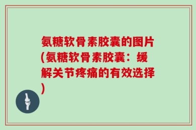 氨糖软骨素胶囊的图片(氨糖软骨素胶囊：缓解关节疼痛的有效选择)