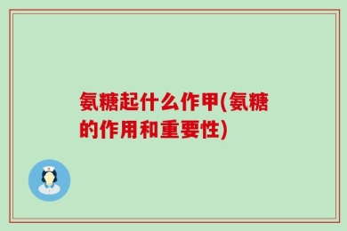 氨糖起什么作甲(氨糖的作用和重要性)