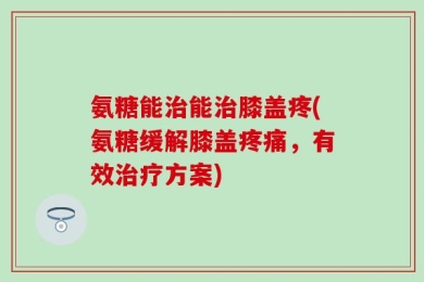 氨糖能治能治膝盖疼(氨糖缓解膝盖疼痛，有效治疗方案)