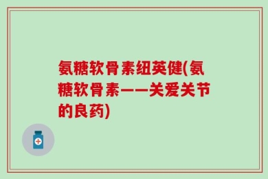 氨糖软骨素纽英健(氨糖软骨素——关爱关节的良药)