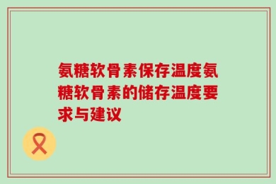氨糖软骨素保存温度氨糖软骨素的储存温度要求与建议
