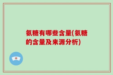 氨糖有哪些含量(氨糖的含量及来源分析)