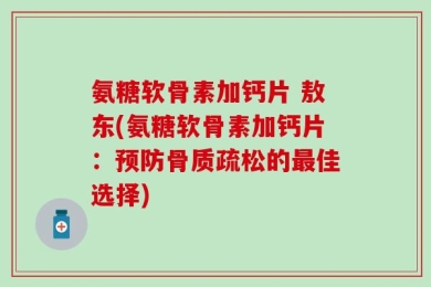 氨糖软骨素加钙片 敖东(氨糖软骨素加钙片：预防骨质疏松的最佳选择)