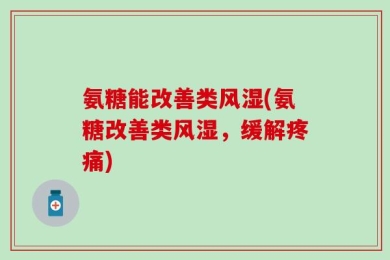 氨糖能改善类风湿(氨糖改善类风湿，缓解疼痛)
