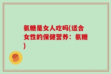 氨糖是女人吃吗(适合女性的保健营养：氨糖)