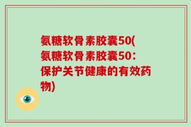 氨糖软骨素胶囊50(氨糖软骨素胶囊50：保护关节健康的有效药物)