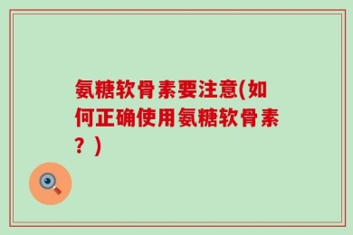 氨糖软骨素要注意(如何正确使用氨糖软骨素？)