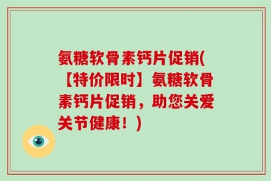 氨糖软骨素钙片促销(【特价限时】氨糖软骨素钙片促销，助您关爱关节健康！)
