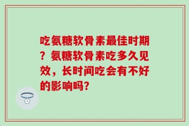 吃氨糖软骨素最佳时期？氨糖软骨素吃多久见效，长时间吃会有不好的影响吗？