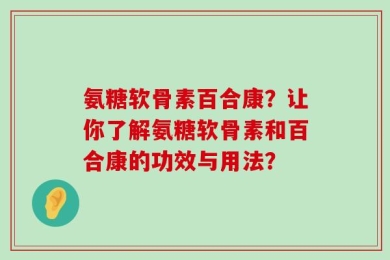 氨糖软骨素百合康？让你了解氨糖软骨素和百合康的功效与用法？