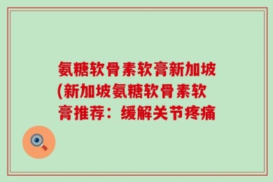氨糖软骨素软膏新加坡(新加坡氨糖软骨素软膏推荐：缓解关节疼痛