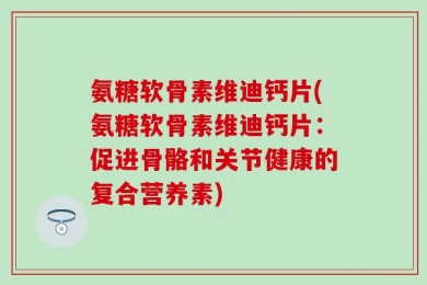 氨糖软骨素维迪钙片(氨糖软骨素维迪钙片：促进骨骼和关节健康的复合营养素)