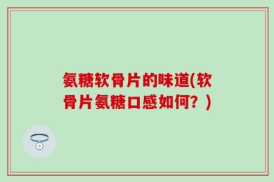 氨糖软骨片的味道(软骨片氨糖口感如何？)