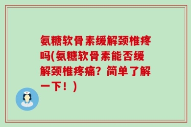 氨糖软骨素缓解颈椎疼吗(氨糖软骨素能否缓解颈椎疼痛？简单了解一下！)