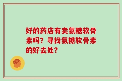 好的药店有卖氨糖软骨素吗？寻找氨糖软骨素的好去处？
