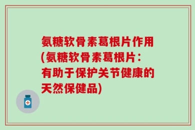 氨糖软骨素葛根片作用(氨糖软骨素葛根片：有助于保护关节健康的天然保健品)