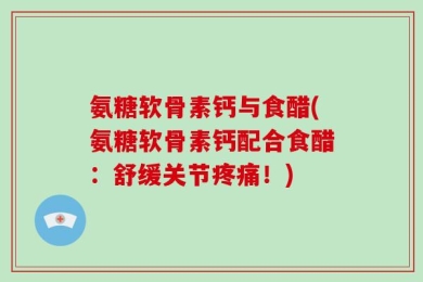 氨糖软骨素钙与食醋(氨糖软骨素钙配合食醋：舒缓关节疼痛！)