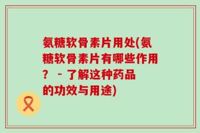 氨糖软骨素片用处(氨糖软骨素片有哪些作用？ - 了解这种药品的功效与用途)