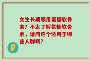 女生长期服用氨糖软骨素？不太了解氨糖软骨素，请问这个适用于哪些人群啊？