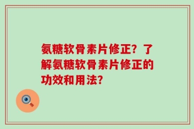 氨糖软骨素片修正？了解氨糖软骨素片修正的功效和用法？