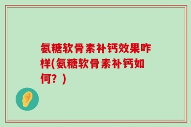 氨糖软骨素补钙效果咋样(氨糖软骨素补钙如何？)