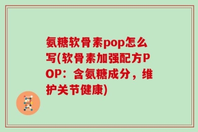 氨糖软骨素pop怎么写(软骨素加强配方POP：含氨糖成分，维护关节健康)