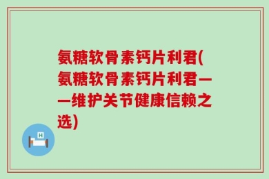 氨糖软骨素钙片利君(氨糖软骨素钙片利君——维护关节健康信赖之选)