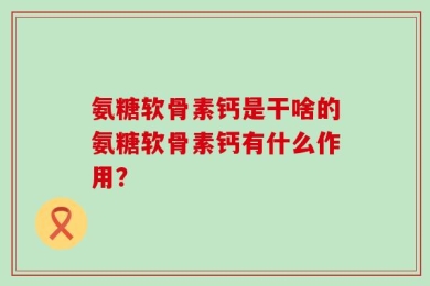 氨糖软骨素钙是干啥的氨糖软骨素钙有什么作用？