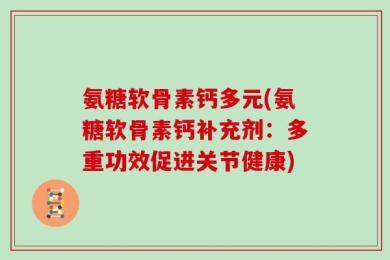 氨糖软骨素钙多元(氨糖软骨素钙补充剂：多重功效促进关节健康)
