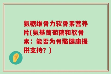 氨糖维骨力软骨素营养片(氨基葡萄糖和软骨素：能否为骨骼健康提供支持？)