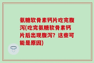 氨糖软骨素钙片吃完腹泻(吃完氨糖软骨素钙片后出现腹泻？这些可能是原因)