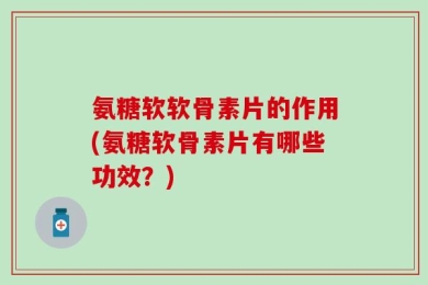 氨糖软软骨素片的作用(氨糖软骨素片有哪些功效？)