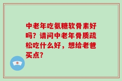 中老年吃氨糖软骨素好吗？请问中老年骨质疏松吃什么好，想给老爸买点？