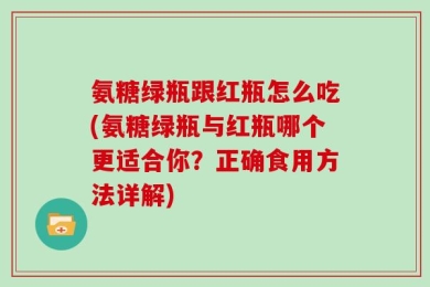 氨糖绿瓶跟红瓶怎么吃(氨糖绿瓶与红瓶哪个更适合你？正确食用方法详解)