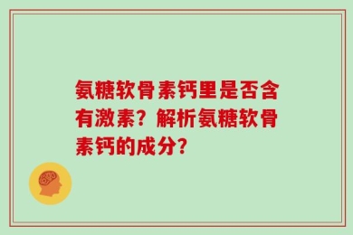 氨糖软骨素钙里是否含有激素？解析氨糖软骨素钙的成分？