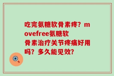 吃完氨糖软骨素疼？movefree氨糖软骨素治疗关节疼痛好用吗？多久能见效？