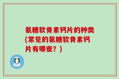 氨糖软骨素钙片的种类(常见的氨糖软骨素钙片有哪些？)