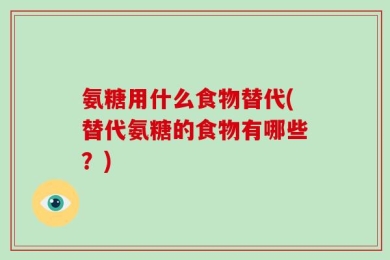 氨糖用什么食物替代(替代氨糖的食物有哪些？)