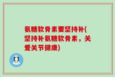 氨糖软骨素要坚持补(坚持补氨糖软骨素，关爱关节健康)