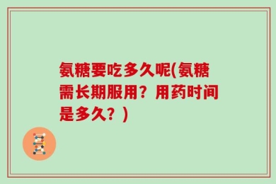 氨糖要吃多久呢(氨糖需长期服用？用药时间是多久？)