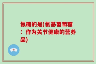 氨糖的是(氨基葡萄糖：作为关节健康的营养品)